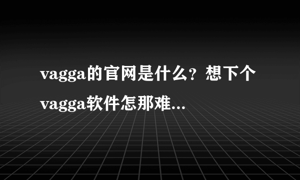 vagga的官网是什么？想下个vagga软件怎那难啊,网上这么多乱七八糟的结果!哪个都不行啊~