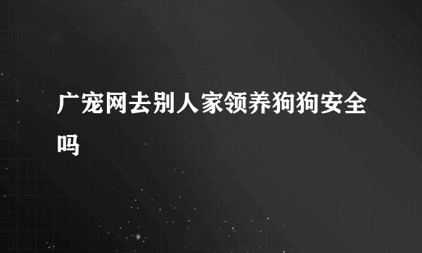 广宠网去别人家领养狗狗安全吗