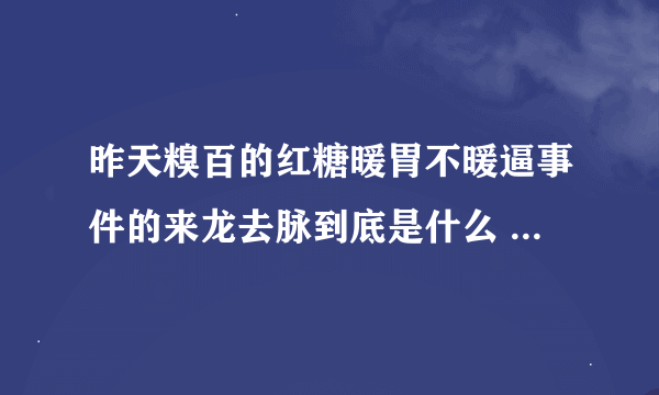 昨天糗百的红糖暖胃不暖逼事件的来龙去脉到底是什么 求大神详细的给说一下 带图更好