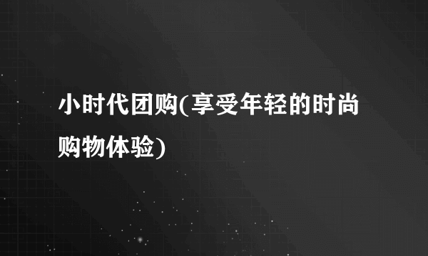 小时代团购(享受年轻的时尚购物体验)