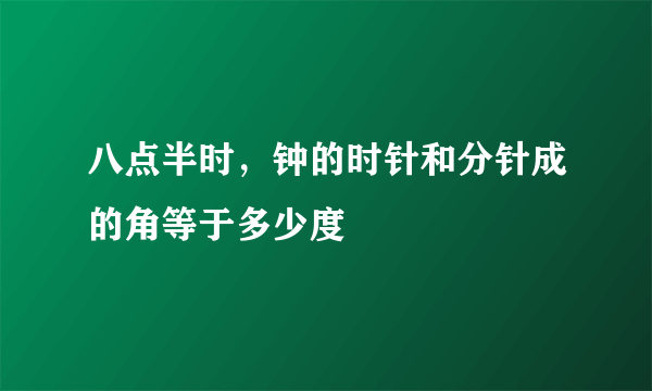 八点半时，钟的时针和分针成的角等于多少度