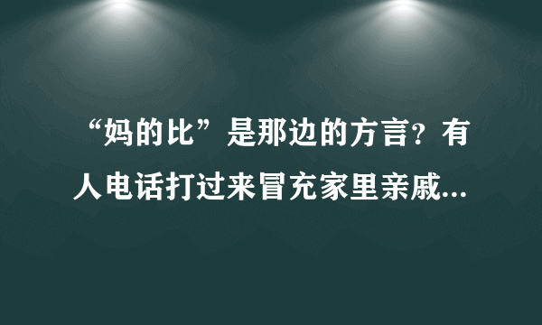 “妈的比”是那边的方言？有人电话打过来冒充家里亲戚，问急了就骂了这样一句，所以求问！
