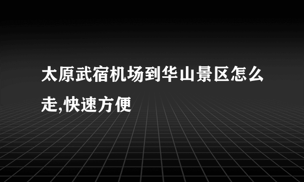 太原武宿机场到华山景区怎么走,快速方便