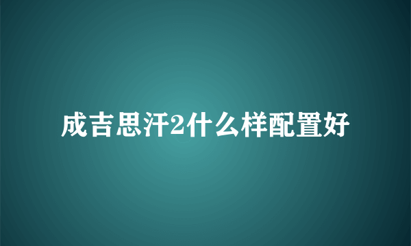 成吉思汗2什么样配置好