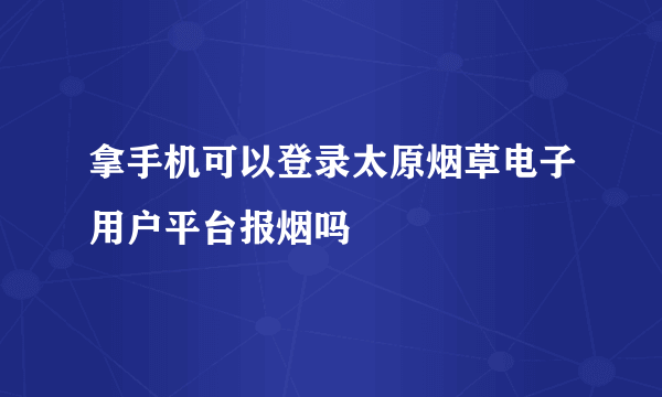 拿手机可以登录太原烟草电子用户平台报烟吗