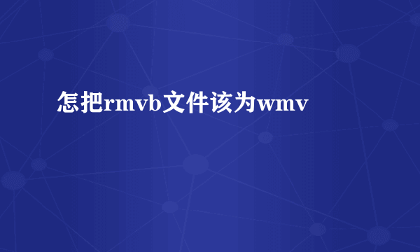 怎把rmvb文件该为wmv