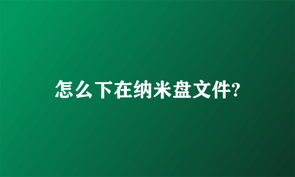 怎么下在纳米盘文件?