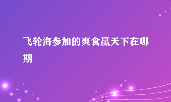 飞轮海参加的爽食赢天下在哪期