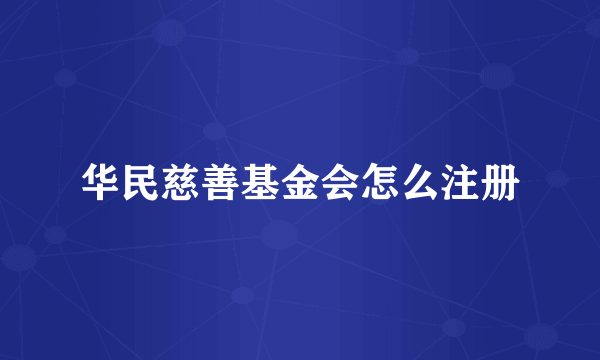 华民慈善基金会怎么注册
