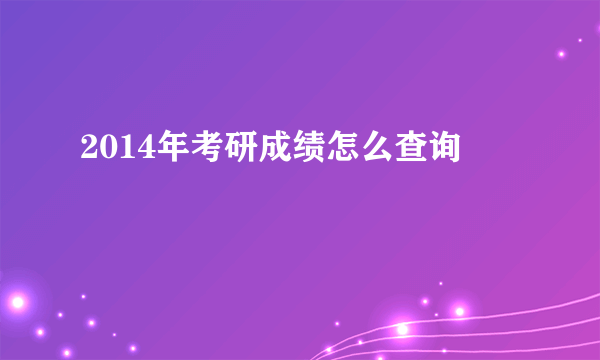 2014年考研成绩怎么查询