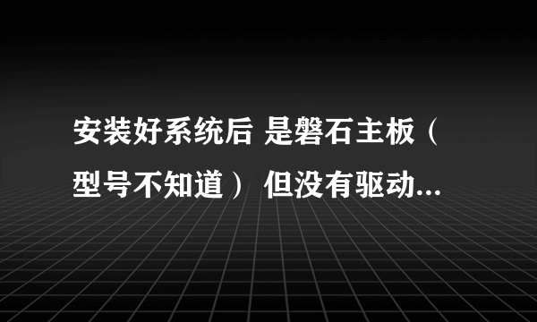 安装好系统后 是磐石主板（型号不知道） 但没有驱动 怎么找