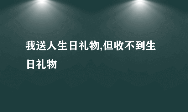我送人生日礼物,但收不到生日礼物