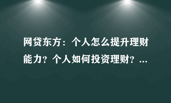 网贷东方：个人怎么提升理财能力？个人如何投资理财？个人怎么理财？个人怎么做好投资理财？