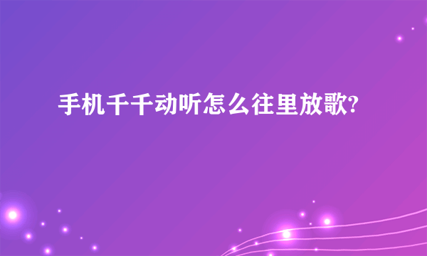 手机千千动听怎么往里放歌?