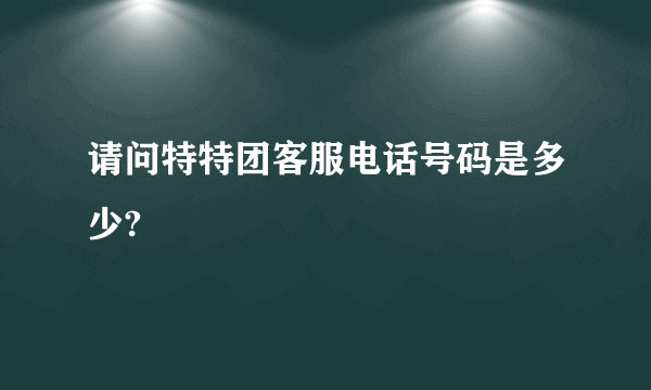 请问特特团客服电话号码是多少?