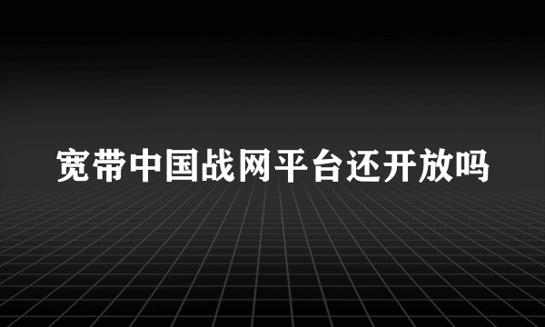 宽带中国战网平台还开放吗