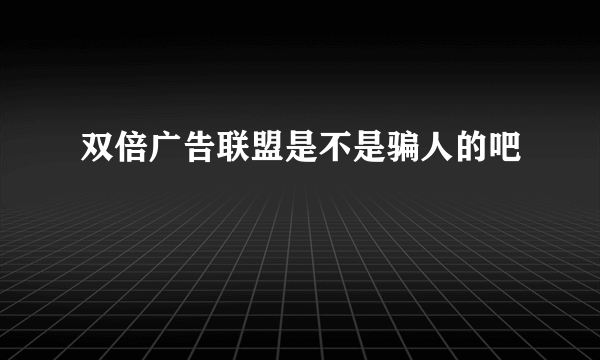 双倍广告联盟是不是骗人的吧