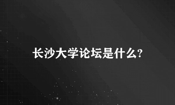 长沙大学论坛是什么?