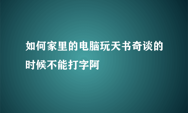 如何家里的电脑玩天书奇谈的时候不能打字阿