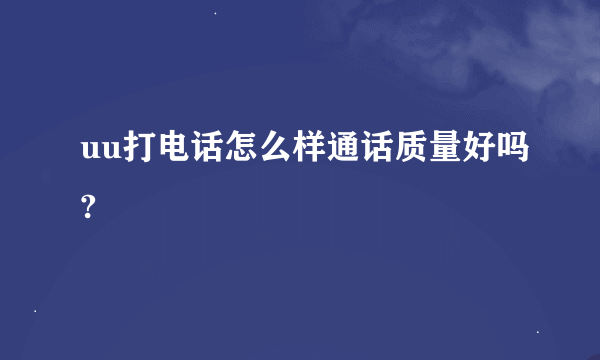 uu打电话怎么样通话质量好吗?