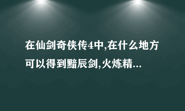 在仙剑奇侠传4中,在什么地方可以得到黯辰剑,火炼精和青灵苍角刃