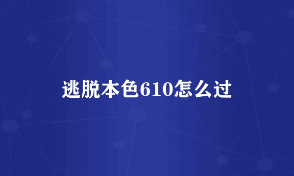 逃脱本色610怎么过