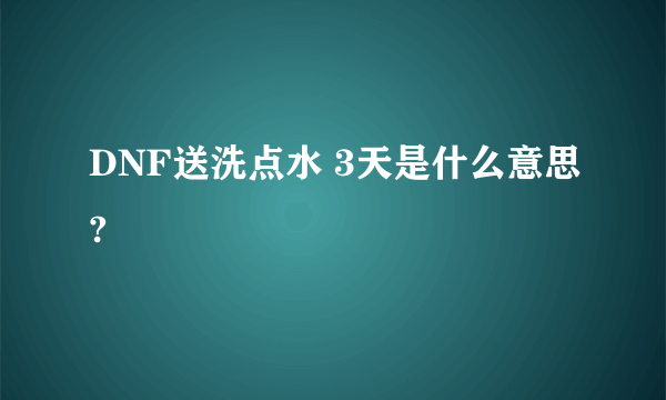 DNF送洗点水 3天是什么意思?