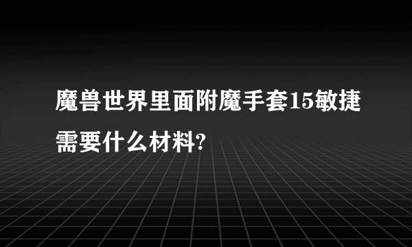 魔兽世界里面附魔手套15敏捷需要什么材料?
