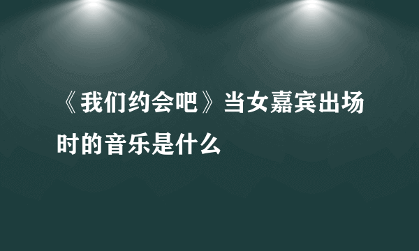 《我们约会吧》当女嘉宾出场时的音乐是什么