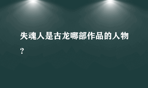 失魂人是古龙哪部作品的人物？