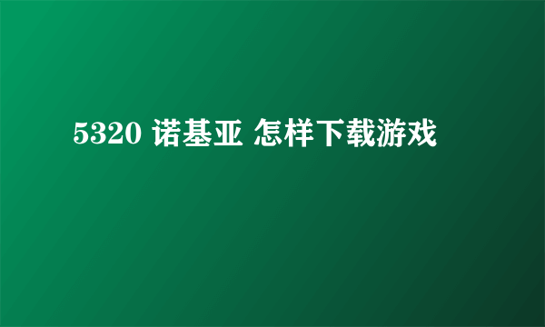 5320 诺基亚 怎样下载游戏