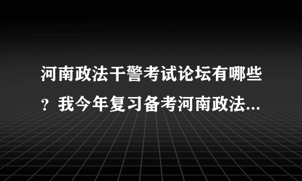 河南政法干警考试论坛有哪些？我今年复习备考河南政法干警考试