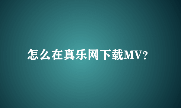 怎么在真乐网下载MV？