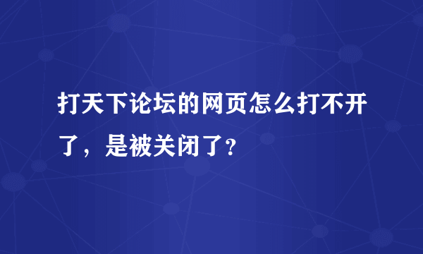 打天下论坛的网页怎么打不开了，是被关闭了？