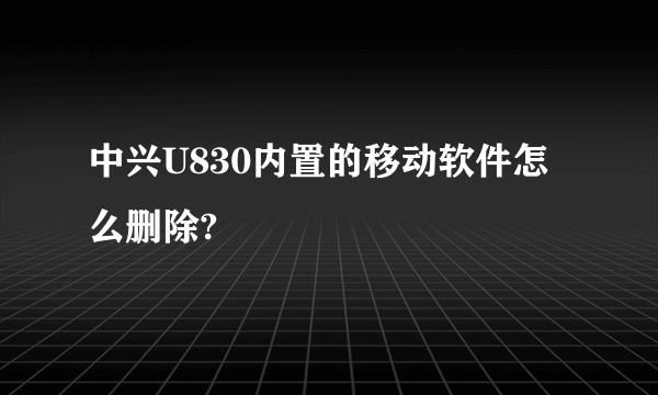 中兴U830内置的移动软件怎么删除?