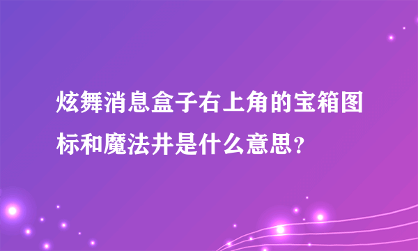 炫舞消息盒子右上角的宝箱图标和魔法井是什么意思？