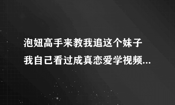 泡妞高手来教我追这个妹子 我自己看过成真恋爱学视频，妞泡我网的恋爱教程，并且用上面的方法追到过3.