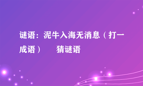 谜语：泥牛入海无消息（打一成语） – 猜谜语