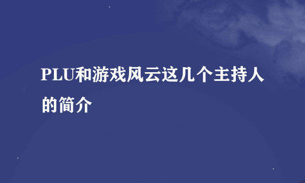 PLU和游戏风云这几个主持人的简介