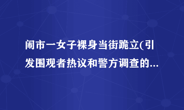 闹市一女子裸身当街跪立(引发围观者热议和警方调查的原因是什么？)
