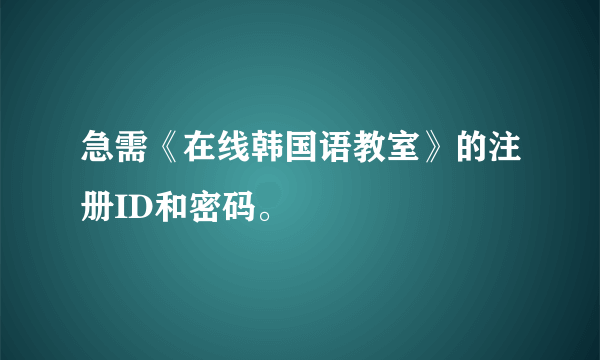 急需《在线韩国语教室》的注册ID和密码。