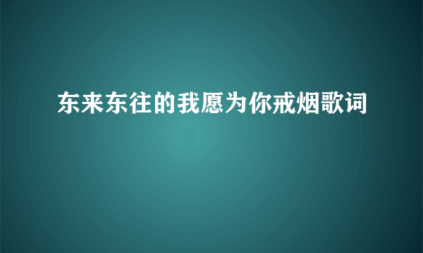 东来东往的我愿为你戒烟歌词