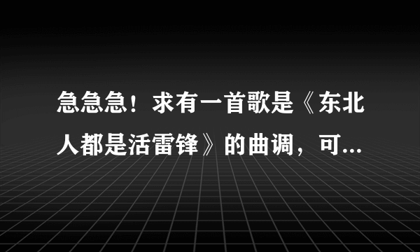 急急急！求有一首歌是《东北人都是活雷锋》的曲调，可是歌词是关于违反文明礼仪的，里面有几句歌词“住在