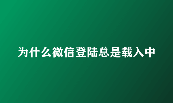 为什么微信登陆总是载入中