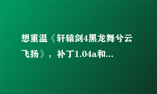 想重温《轩辕剑4黑龙舞兮云飞扬》，补丁1.04a和1.04b都打了，可玩几分钟就弹出，真没辙了。