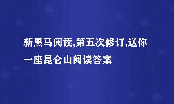 新黑马阅读,第五次修订,送你一座昆仑山阅读答案