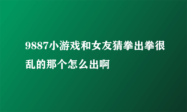 9887小游戏和女友猜拳出拳很乱的那个怎么出啊