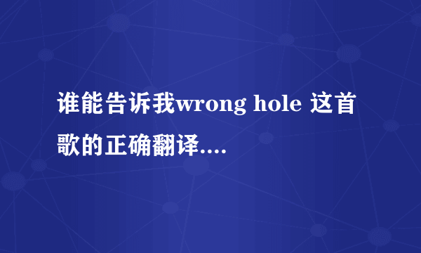 谁能告诉我wrong hole 这首歌的正确翻译...看好了是正确的不是恶搞的...... 谢谢帮忙....