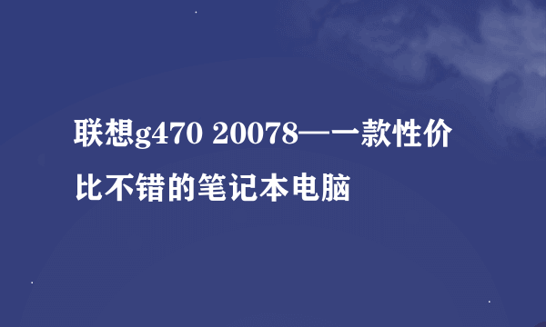 联想g470 20078—一款性价比不错的笔记本电脑