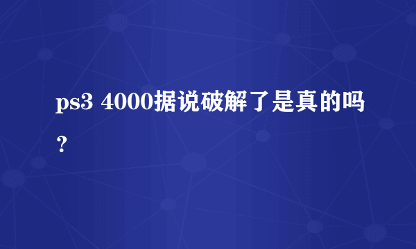 ps3 4000据说破解了是真的吗？